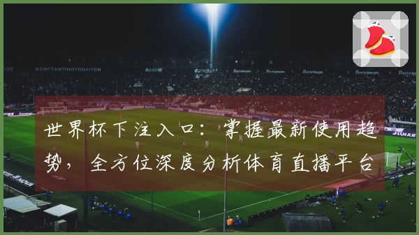 世界杯下注入口：掌握最新使用趋势，全方位深度分析体育直播平台体验