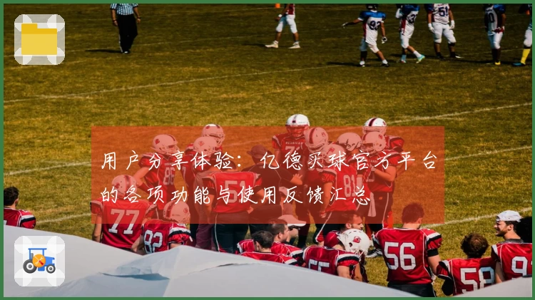用户分享体验：亿德买球官方平台的各项功能与使用反馈汇总