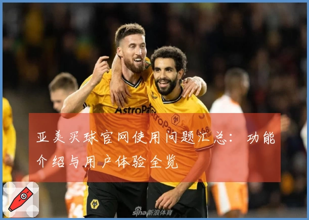 亚美买球官网使用问题汇总：功能介绍与用户体验全览