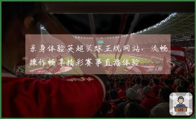 亲身体验英超买球正规网站，流畅操作畅享精彩赛事直播体验