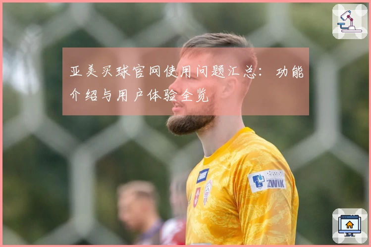 亚美买球官网使用问题汇总：功能介绍与用户体验全览