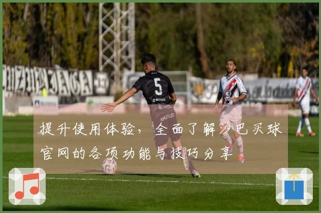 提升使用体验，全面了解沙巴买球官网的各项功能与技巧分享